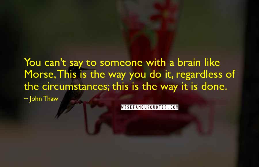 John Thaw Quotes: You can't say to someone with a brain like Morse, This is the way you do it, regardless of the circumstances; this is the way it is done.