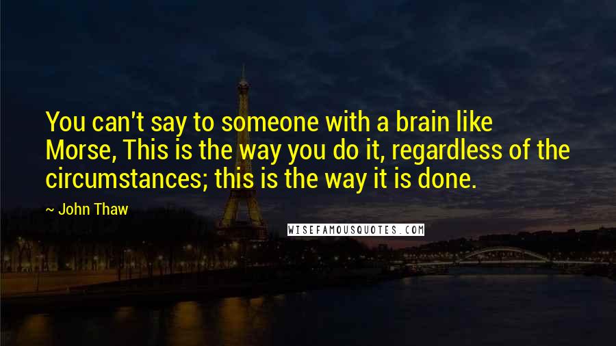 John Thaw Quotes: You can't say to someone with a brain like Morse, This is the way you do it, regardless of the circumstances; this is the way it is done.