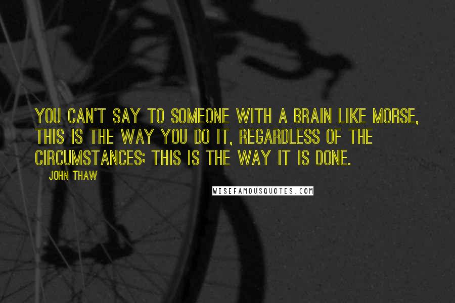 John Thaw Quotes: You can't say to someone with a brain like Morse, This is the way you do it, regardless of the circumstances; this is the way it is done.