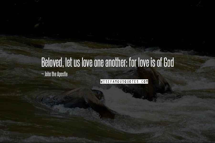 John The Apostle Quotes: Beloved, let us love one another: for love is of God