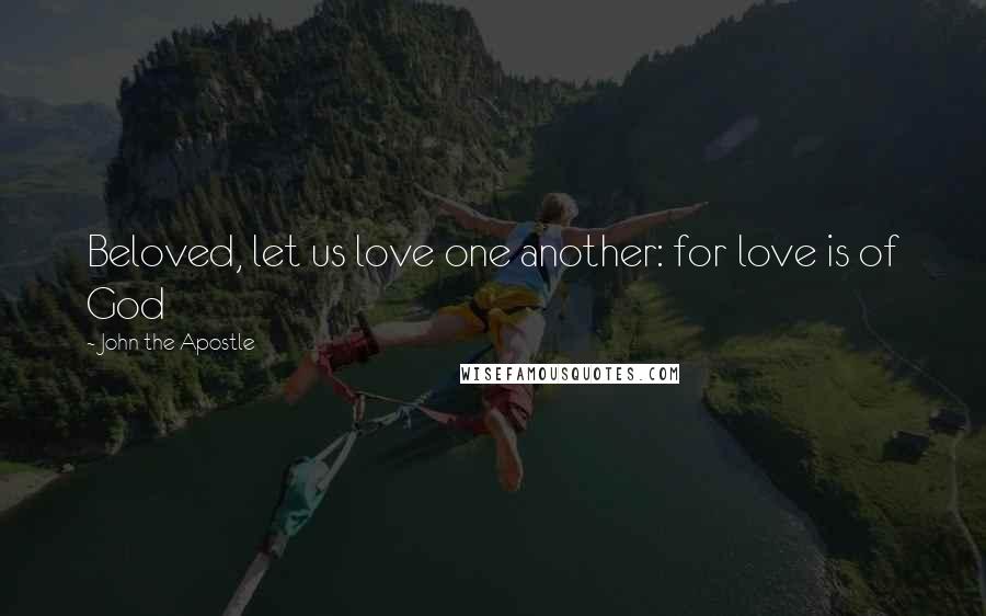 John The Apostle Quotes: Beloved, let us love one another: for love is of God