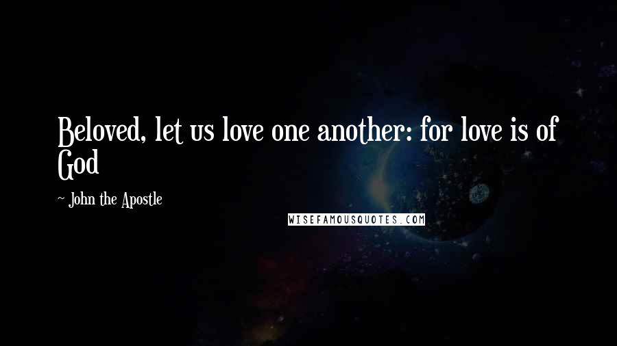 John The Apostle Quotes: Beloved, let us love one another: for love is of God