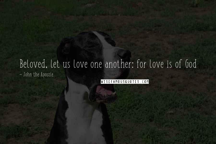 John The Apostle Quotes: Beloved, let us love one another: for love is of God