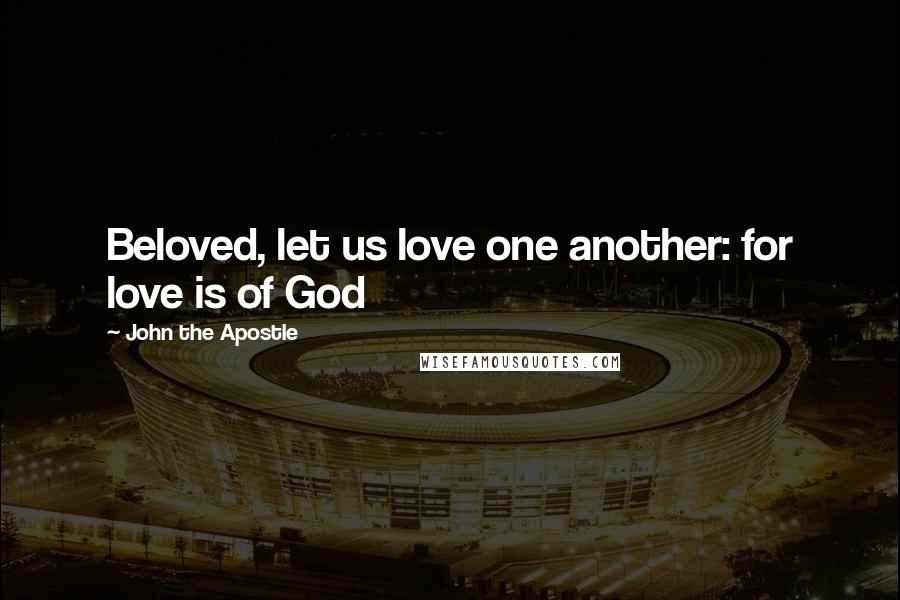 John The Apostle Quotes: Beloved, let us love one another: for love is of God