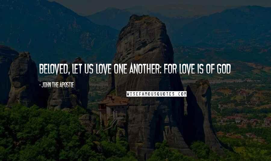 John The Apostle Quotes: Beloved, let us love one another: for love is of God
