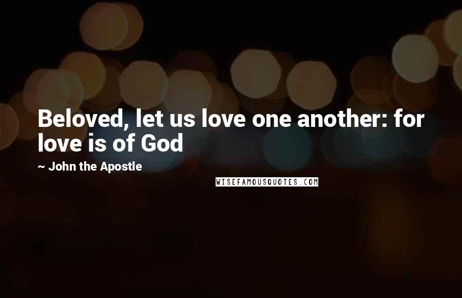 John The Apostle Quotes: Beloved, let us love one another: for love is of God