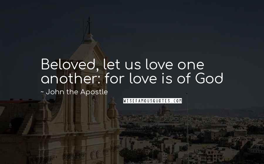 John The Apostle Quotes: Beloved, let us love one another: for love is of God