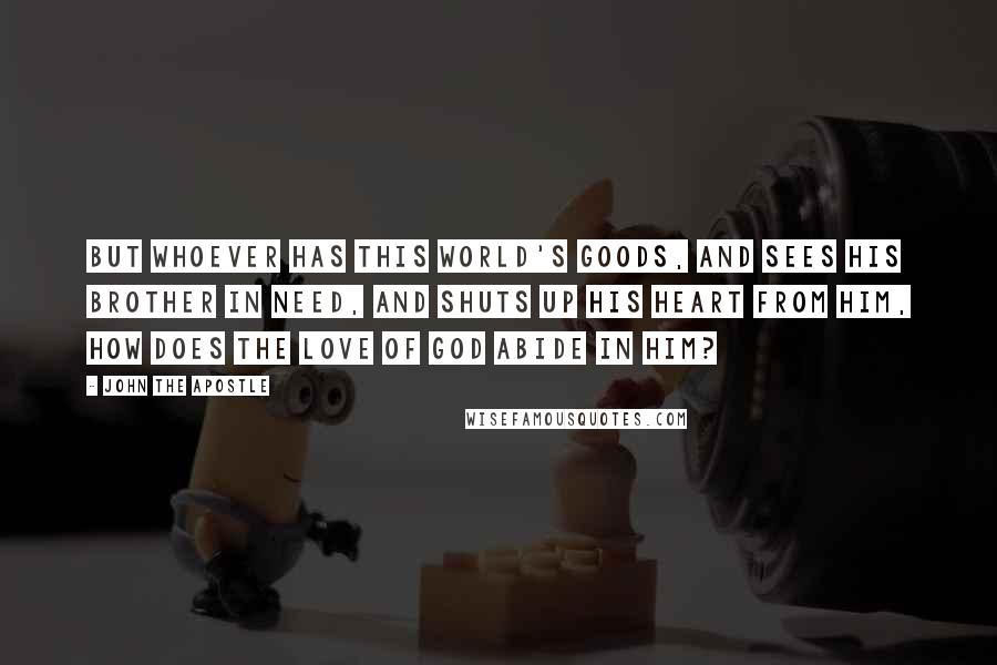 John The Apostle Quotes: But whoever has this world's goods, and sees his brother in need, and shuts up his heart from him, how does the love of God abide in him?
