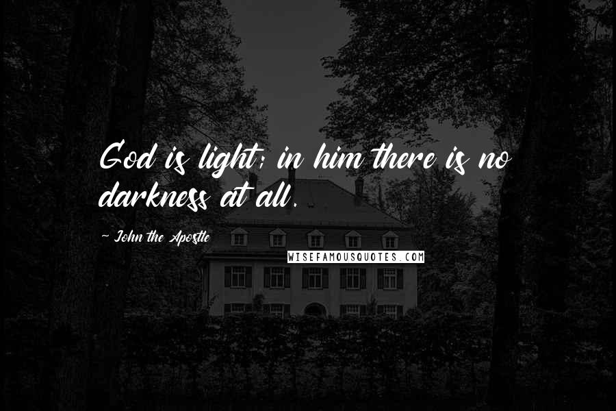 John The Apostle Quotes: God is light; in him there is no darkness at all.