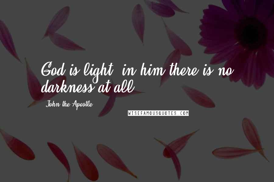 John The Apostle Quotes: God is light; in him there is no darkness at all.