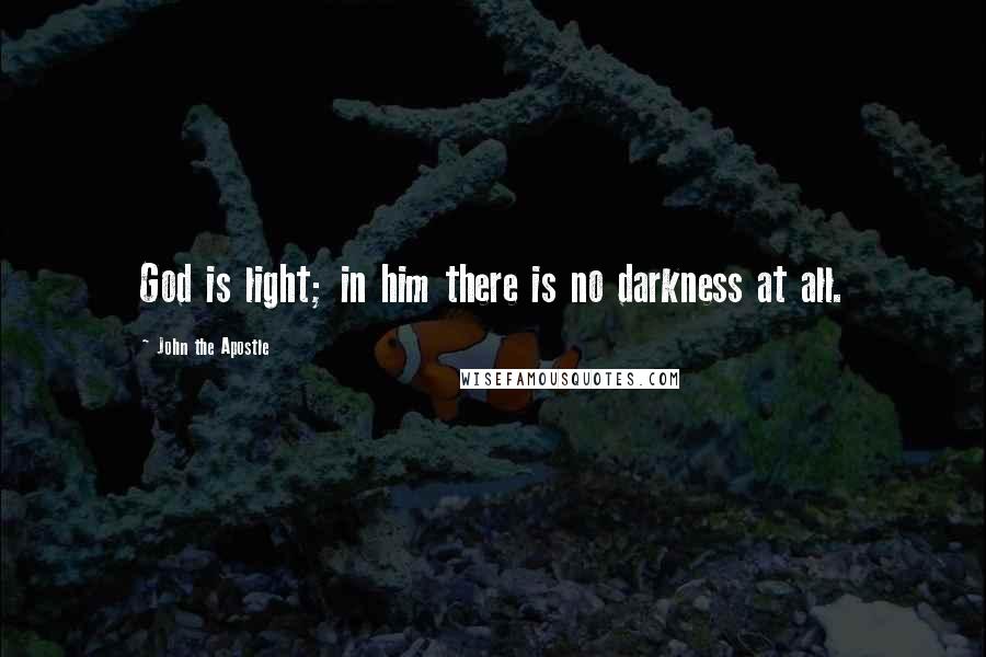 John The Apostle Quotes: God is light; in him there is no darkness at all.