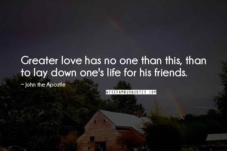 John The Apostle Quotes: Greater love has no one than this, than to lay down one's life for his friends.