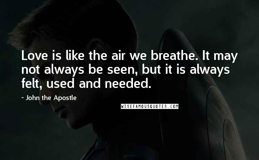 John The Apostle Quotes: Love is like the air we breathe. It may not always be seen, but it is always felt, used and needed.