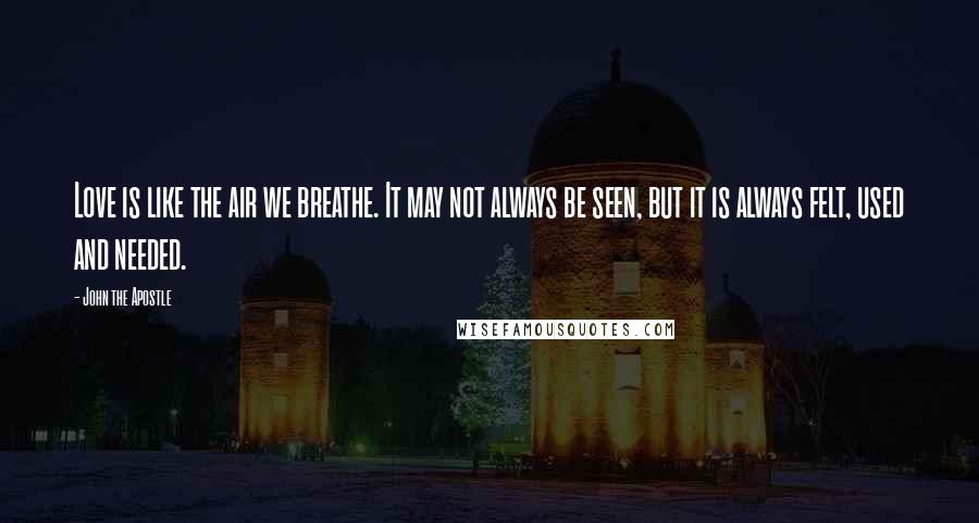 John The Apostle Quotes: Love is like the air we breathe. It may not always be seen, but it is always felt, used and needed.