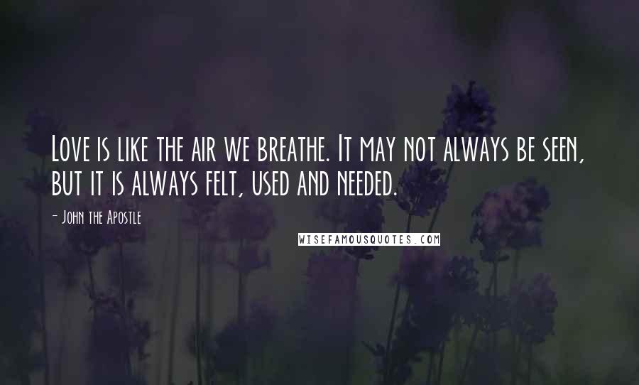 John The Apostle Quotes: Love is like the air we breathe. It may not always be seen, but it is always felt, used and needed.