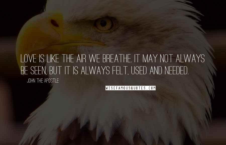 John The Apostle Quotes: Love is like the air we breathe. It may not always be seen, but it is always felt, used and needed.