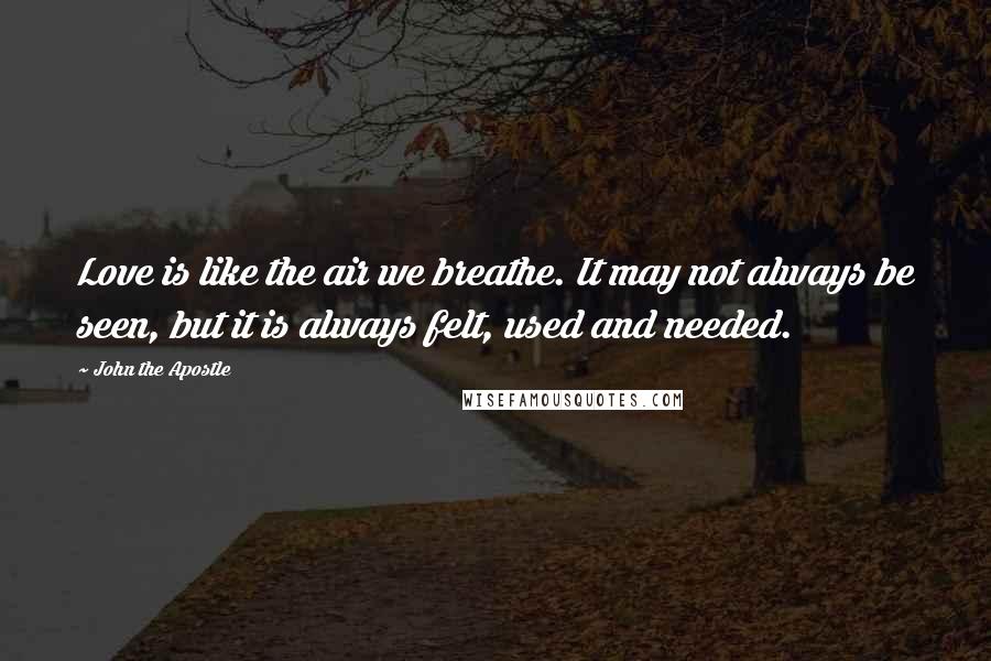 John The Apostle Quotes: Love is like the air we breathe. It may not always be seen, but it is always felt, used and needed.