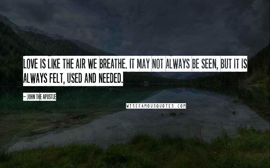 John The Apostle Quotes: Love is like the air we breathe. It may not always be seen, but it is always felt, used and needed.