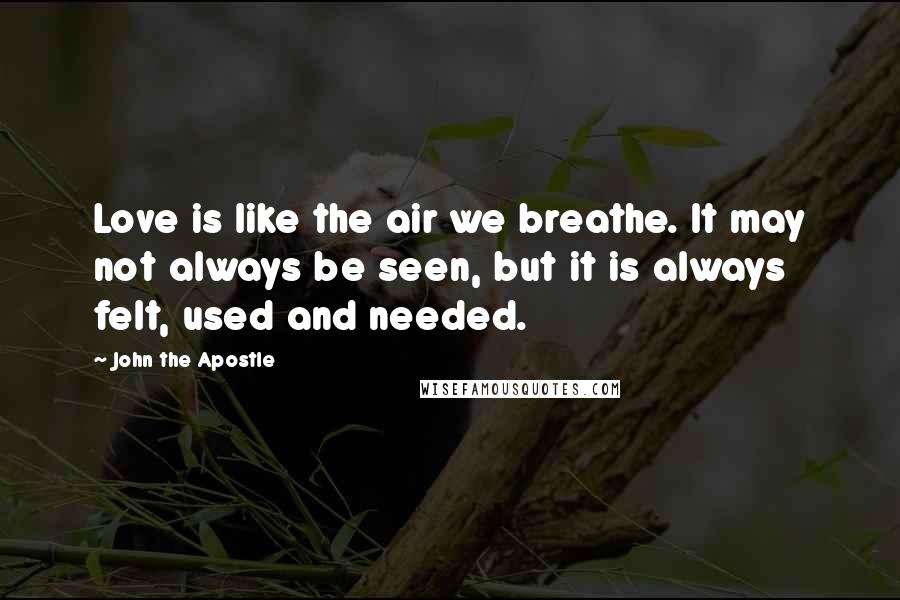 John The Apostle Quotes: Love is like the air we breathe. It may not always be seen, but it is always felt, used and needed.