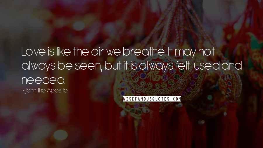 John The Apostle Quotes: Love is like the air we breathe. It may not always be seen, but it is always felt, used and needed.