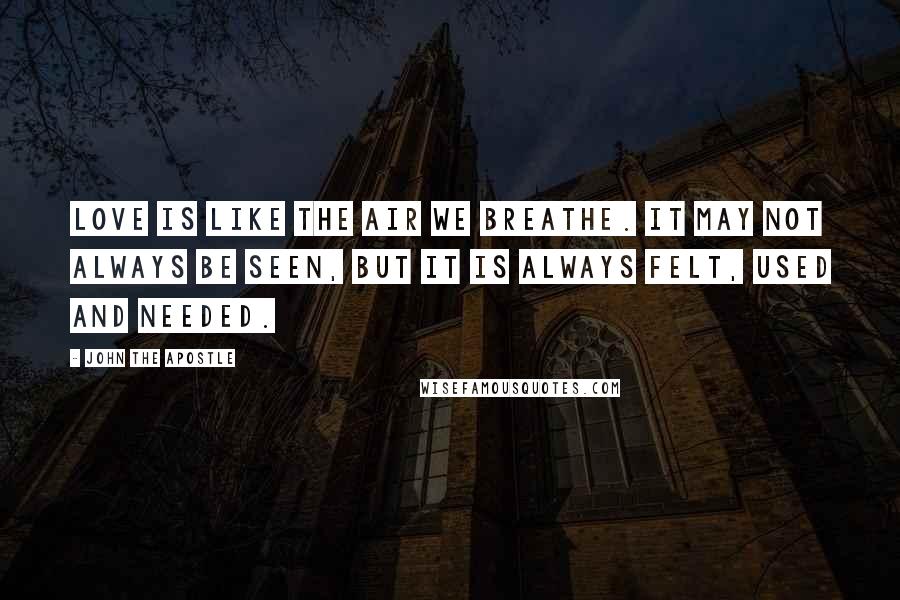 John The Apostle Quotes: Love is like the air we breathe. It may not always be seen, but it is always felt, used and needed.