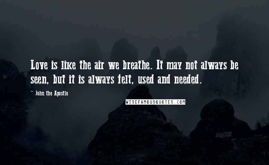 John The Apostle Quotes: Love is like the air we breathe. It may not always be seen, but it is always felt, used and needed.