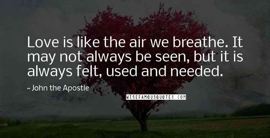 John The Apostle Quotes: Love is like the air we breathe. It may not always be seen, but it is always felt, used and needed.