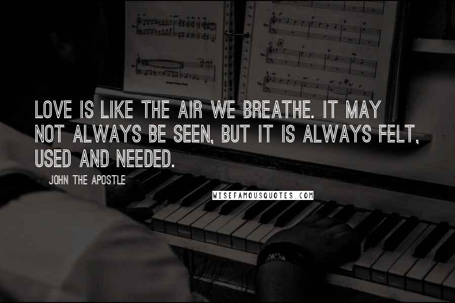 John The Apostle Quotes: Love is like the air we breathe. It may not always be seen, but it is always felt, used and needed.