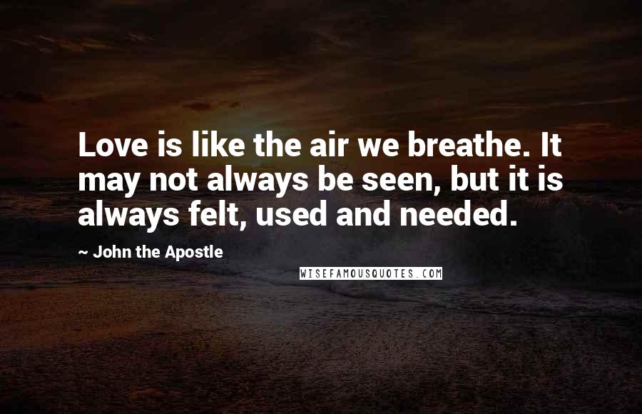 John The Apostle Quotes: Love is like the air we breathe. It may not always be seen, but it is always felt, used and needed.