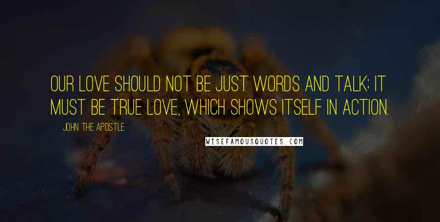 John The Apostle Quotes: Our love should not be just words and talk; it must be true love, which shows itself in action.