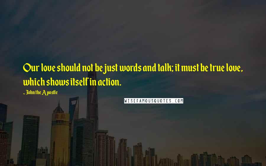 John The Apostle Quotes: Our love should not be just words and talk; it must be true love, which shows itself in action.