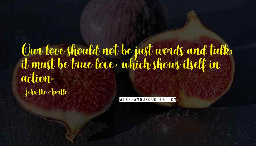 John The Apostle Quotes: Our love should not be just words and talk; it must be true love, which shows itself in action.