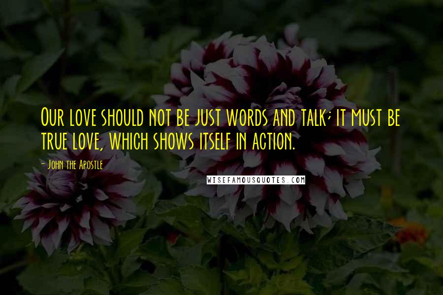 John The Apostle Quotes: Our love should not be just words and talk; it must be true love, which shows itself in action.