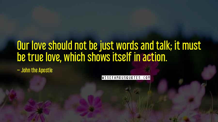 John The Apostle Quotes: Our love should not be just words and talk; it must be true love, which shows itself in action.