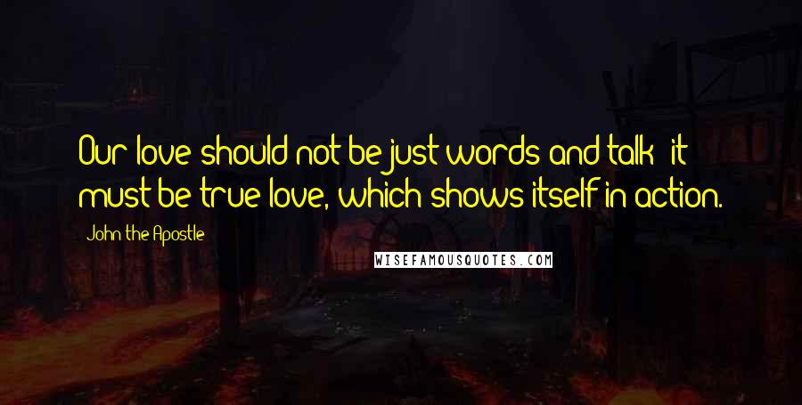 John The Apostle Quotes: Our love should not be just words and talk; it must be true love, which shows itself in action.