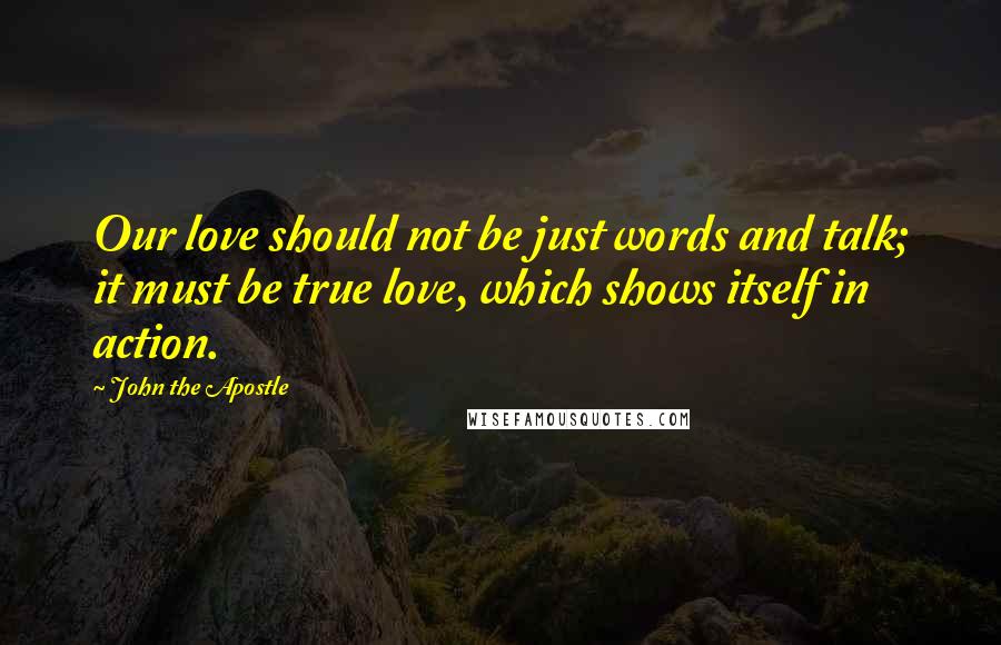 John The Apostle Quotes: Our love should not be just words and talk; it must be true love, which shows itself in action.