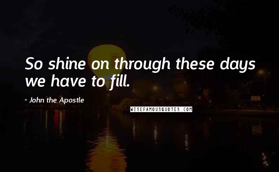 John The Apostle Quotes: So shine on through these days we have to fill.