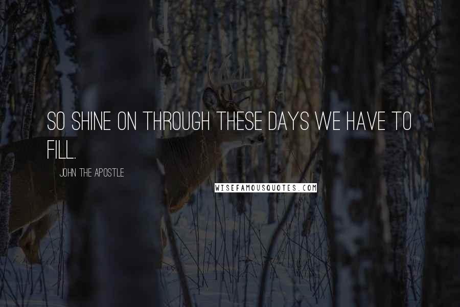 John The Apostle Quotes: So shine on through these days we have to fill.