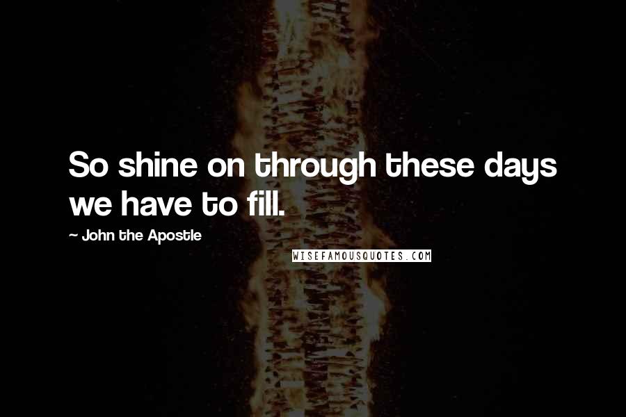 John The Apostle Quotes: So shine on through these days we have to fill.