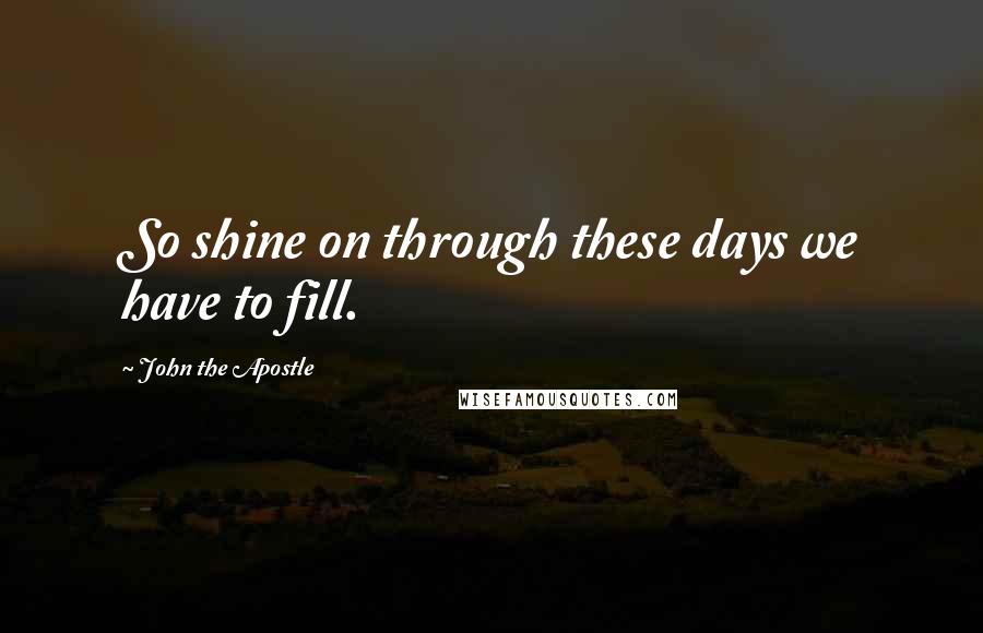 John The Apostle Quotes: So shine on through these days we have to fill.