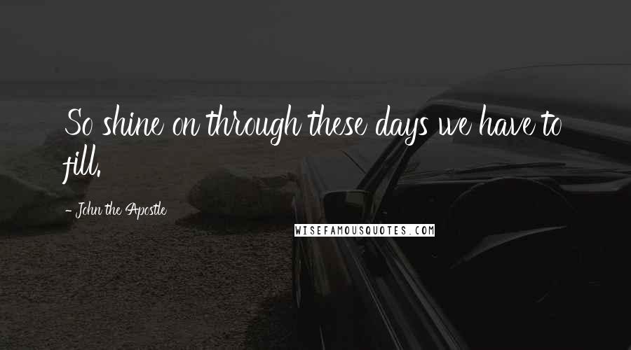 John The Apostle Quotes: So shine on through these days we have to fill.