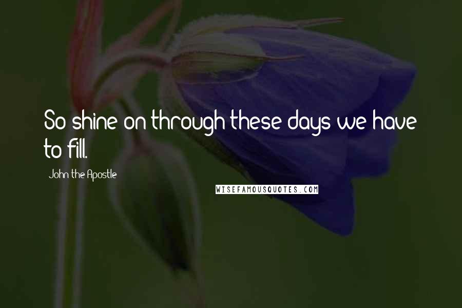 John The Apostle Quotes: So shine on through these days we have to fill.