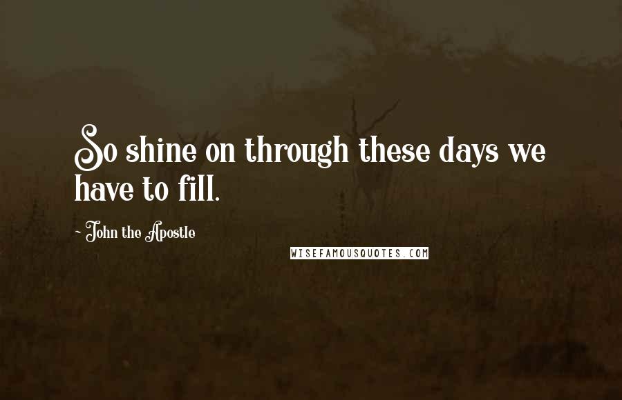 John The Apostle Quotes: So shine on through these days we have to fill.