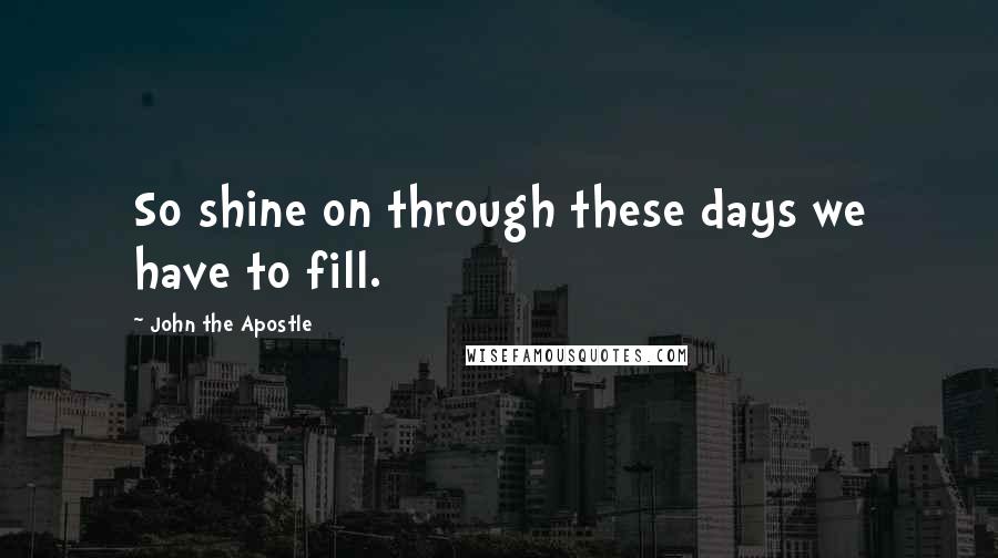 John The Apostle Quotes: So shine on through these days we have to fill.