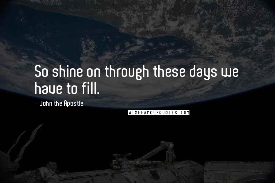 John The Apostle Quotes: So shine on through these days we have to fill.