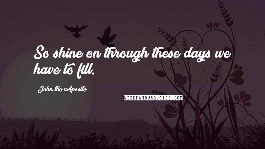 John The Apostle Quotes: So shine on through these days we have to fill.