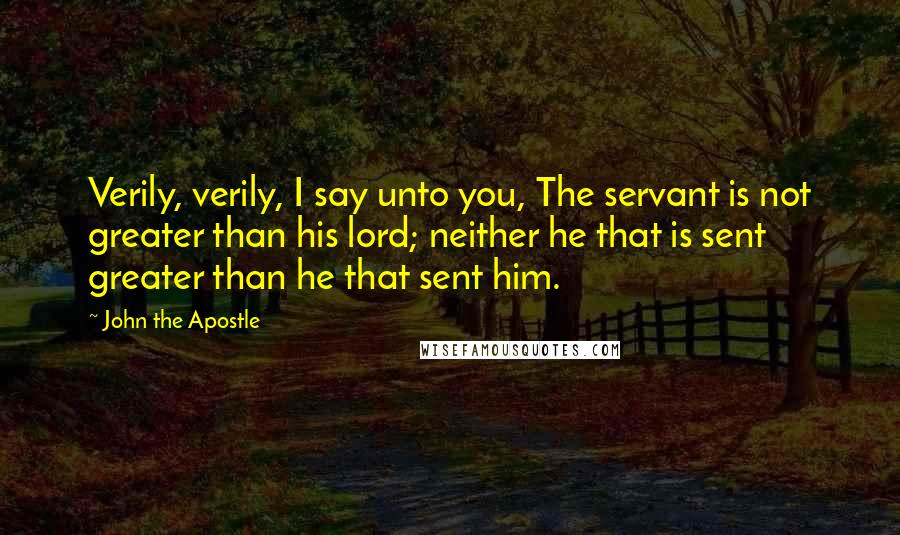 John The Apostle Quotes: Verily, verily, I say unto you, The servant is not greater than his lord; neither he that is sent greater than he that sent him.