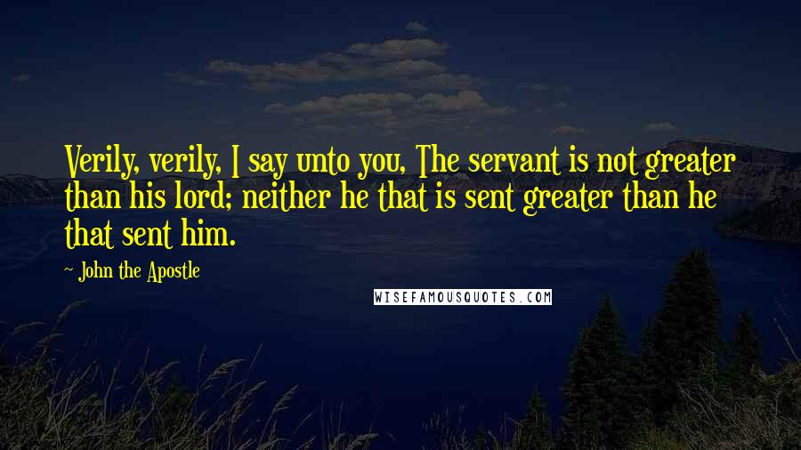 John The Apostle Quotes: Verily, verily, I say unto you, The servant is not greater than his lord; neither he that is sent greater than he that sent him.