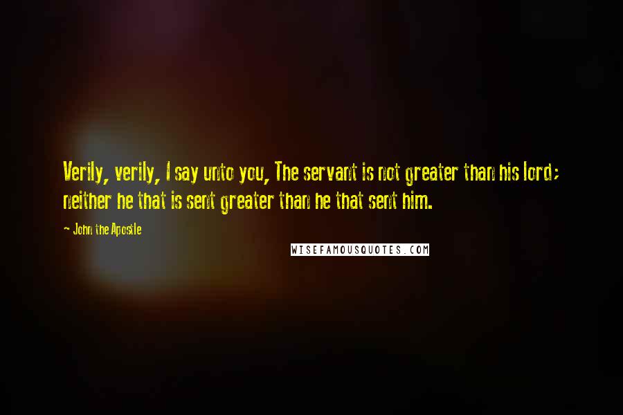 John The Apostle Quotes: Verily, verily, I say unto you, The servant is not greater than his lord; neither he that is sent greater than he that sent him.