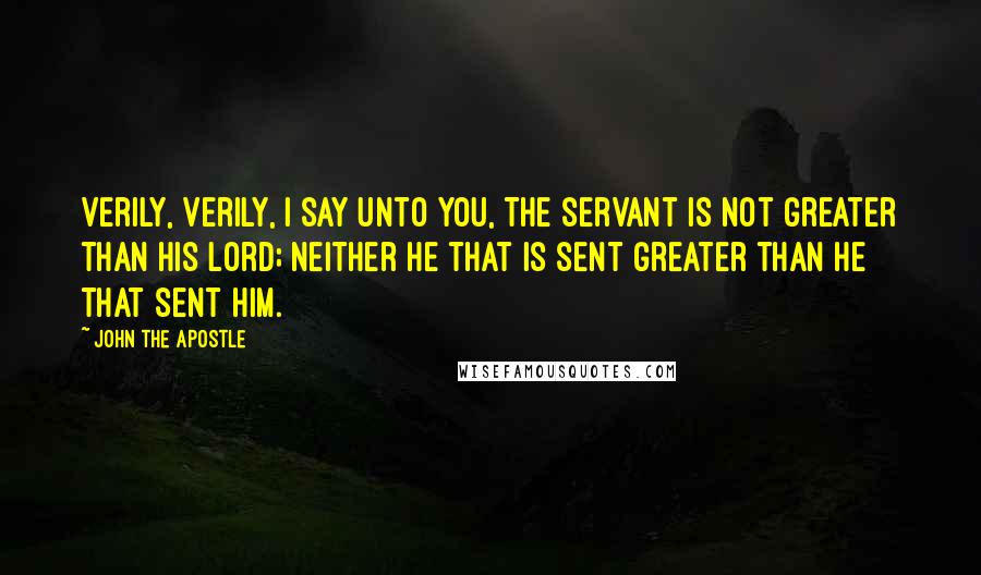 John The Apostle Quotes: Verily, verily, I say unto you, The servant is not greater than his lord; neither he that is sent greater than he that sent him.